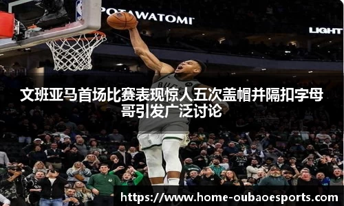 文班亚马首场比赛表现惊人五次盖帽并隔扣字母哥引发广泛讨论